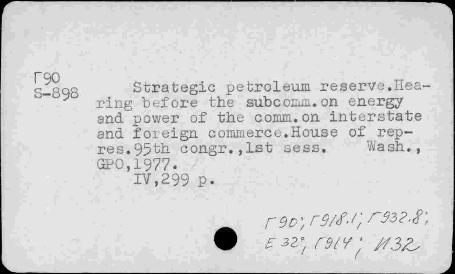 ﻿reo S-89S
Strategie petroleum reserve.Hearing before the subcomm. on energy and. power of the comm, on interstate and. foreign commerce.House of rep-res. 95th congr.,lst sess. Wash., ©0,1977-
IV,299 P.
£3^ CSIV #32,